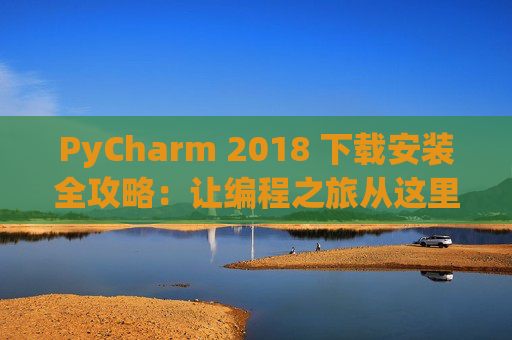 PyCharm 2018 下载安装全攻略：让编程之旅从这里开始
